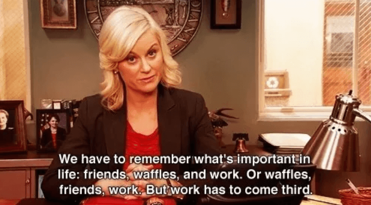 Quote: "We have to remember what's important in life: friends, waffles, and work. Or waffles, friends, work. But work has to come third.