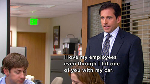 The Office quote: "I love my employees even though I hit one of you with my car."